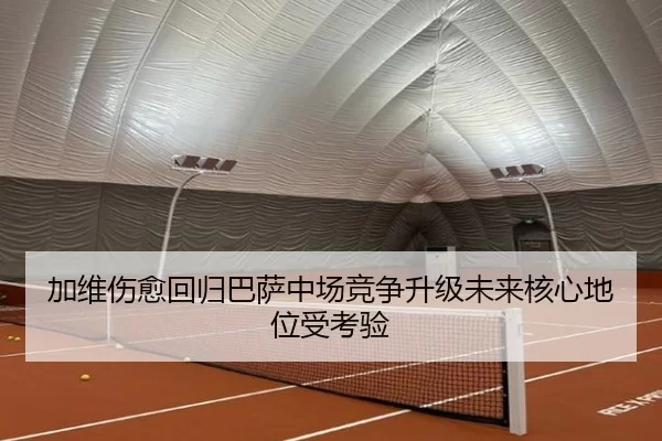 加维伤愈回归巴萨中场竞争升级未来核心地位受考验