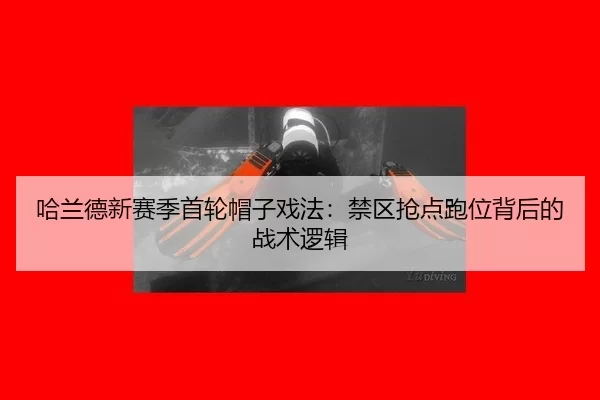 哈兰德新赛季首轮帽子戏法：禁区抢点跑位背后的战术逻辑